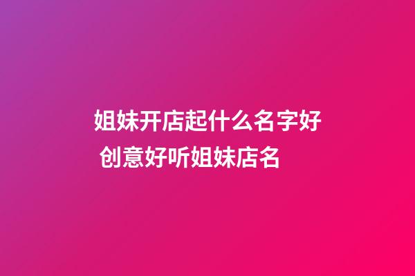 姐妹开店起什么名字好 创意好听姐妹店名-第1张-店铺起名-玄机派